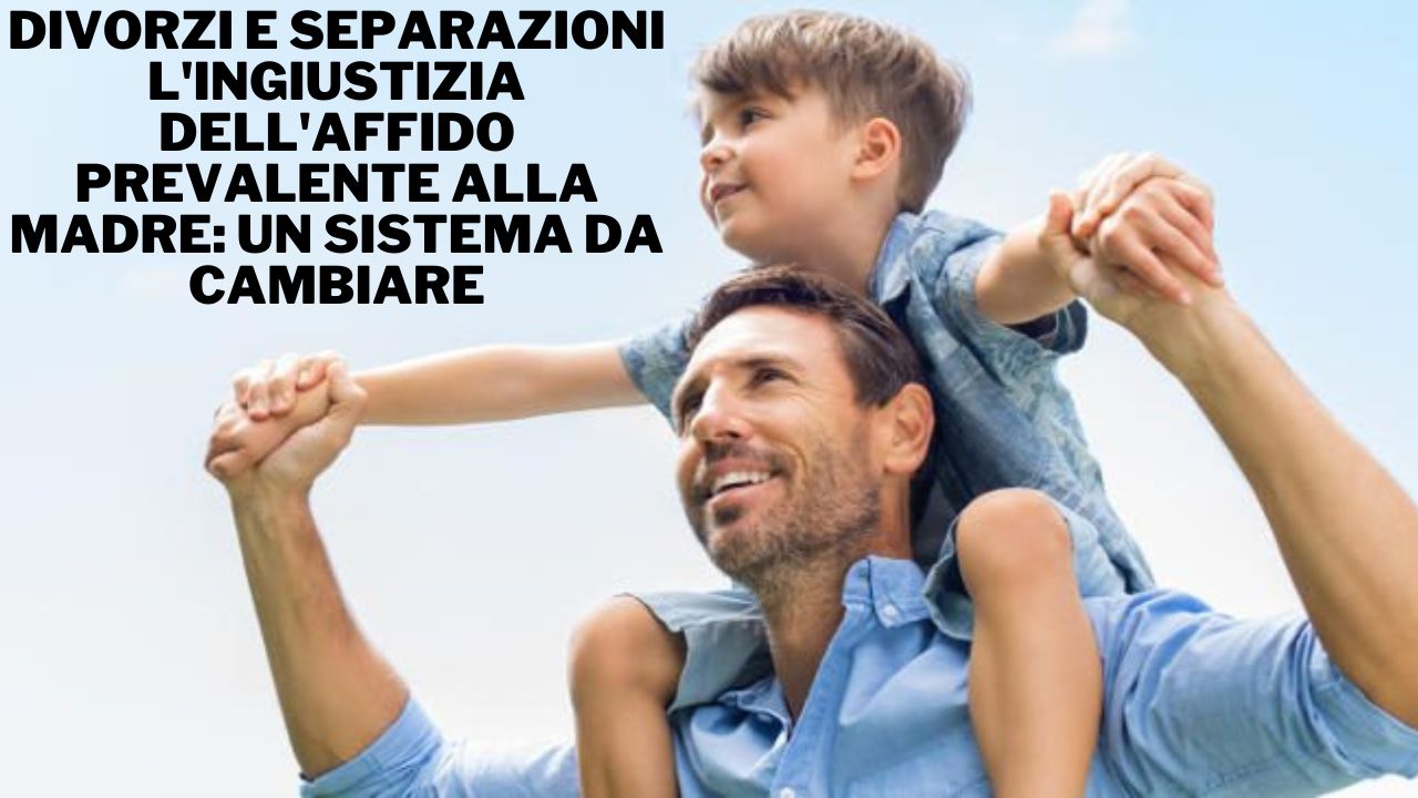 Divorzi e separazioni l'ingiustizia dell'affido prevalente alla madre un sistema da cambiare